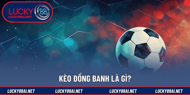Khái niệm cơ bản về kèo đồng banh dễ hiểu